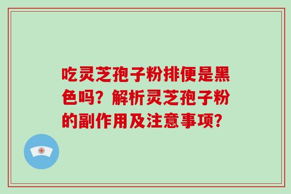 吃灵芝孢子粉排便是黑色吗？解析灵芝孢子粉的副作用及注意事项？