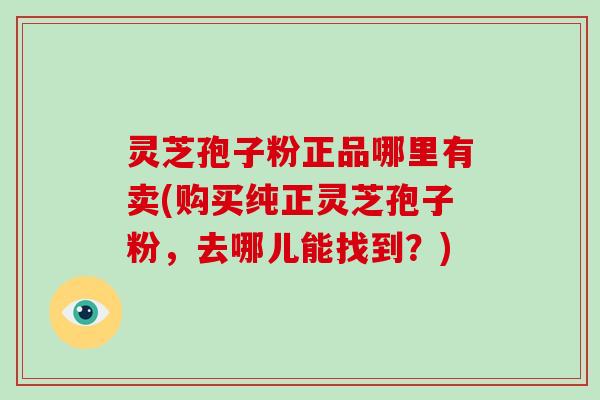灵芝孢子粉正品哪里有卖(购买纯正灵芝孢子粉，去哪儿能找到？)