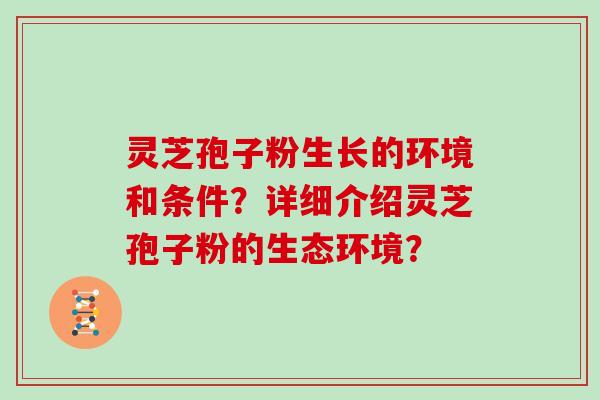 灵芝孢子粉生长的环境和条件？详细介绍灵芝孢子粉的生态环境？
