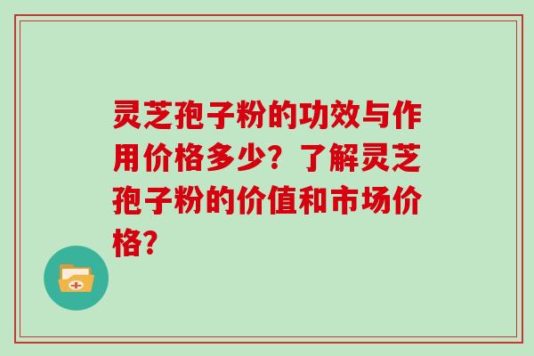 灵芝孢子粉的功效与作用价格多少？了解灵芝孢子粉的价值和市场价格？
