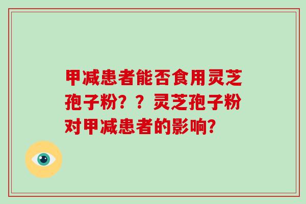 甲减患者能否食用灵芝孢子粉？？灵芝孢子粉对甲减患者的影响？