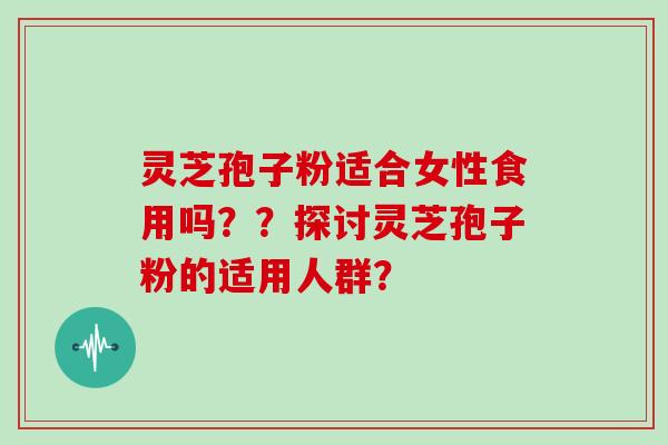 灵芝孢子粉适合女性食用吗？？探讨灵芝孢子粉的适用人群？