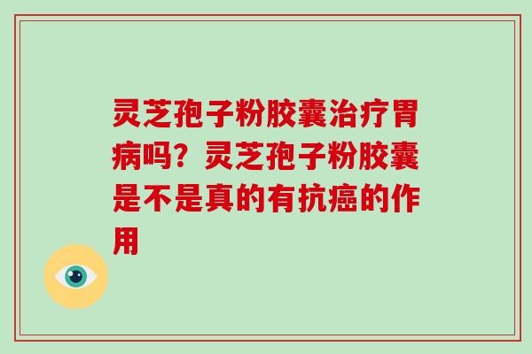 灵芝孢子粉胶囊治疗胃病吗？灵芝孢子粉胶囊是不是真的有抗癌的作用