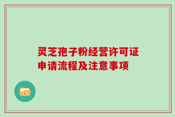 灵芝孢子粉经营许可证申请流程及注意事项