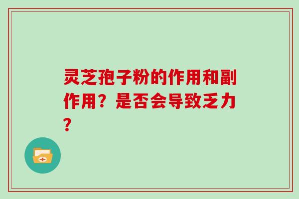 灵芝孢子粉的作用和副作用？是否会导致乏力？