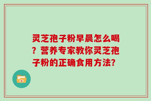 灵芝孢子粉早晨怎么喝？营养专家教你灵芝孢子粉的正确食用方法？