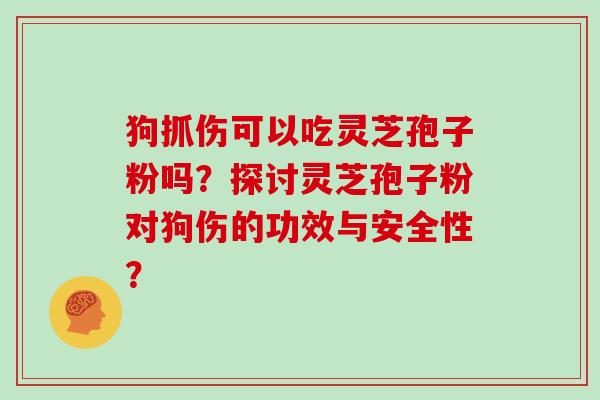 狗抓伤可以吃灵芝孢子粉吗？探讨灵芝孢子粉对狗伤的功效与安全性？