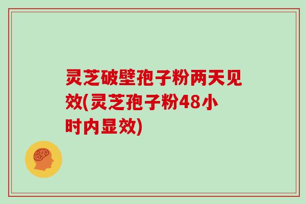 灵芝破壁孢子粉两天见效(灵芝孢子粉48小时内显效)