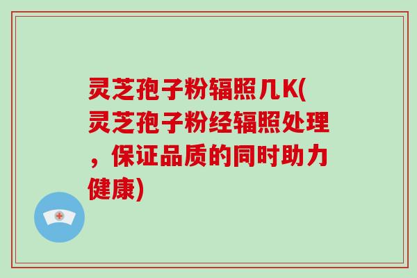 灵芝孢子粉辐照几K(灵芝孢子粉经辐照处理,保证品质的同时助力健康)-第1张图片-灵芝大师 灵芝孢子粉辐照几K(灵芝孢子粉经辐照处理,保证品质的同时助力健康)-第1张图片-灵芝大师