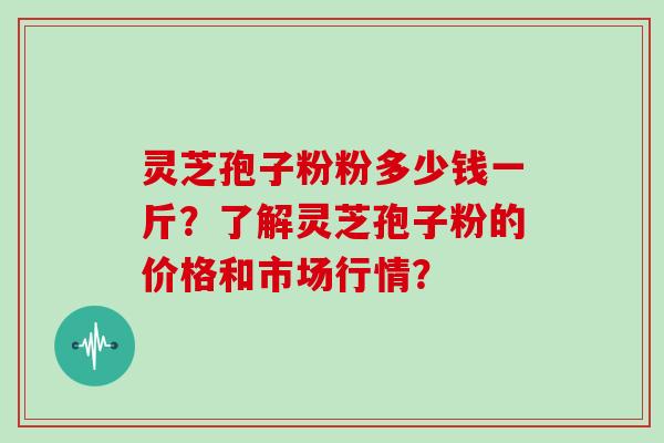 灵芝孢子粉粉多少钱一斤？了解灵芝孢子粉的价格和市场行情？