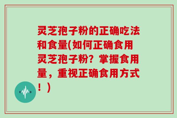 灵芝孢子粉的正确吃法和食量(如何正确食用灵芝孢子粉？掌握食用量，重视正确食用方式！)