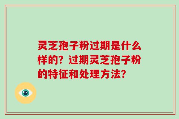 灵芝孢子粉过期是什么样的？过期灵芝孢子粉的特征和处理方法？