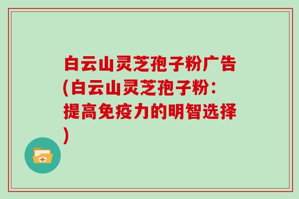 白云山灵芝孢子粉广告(白云山灵芝孢子粉：提高免疫力的明智选择)