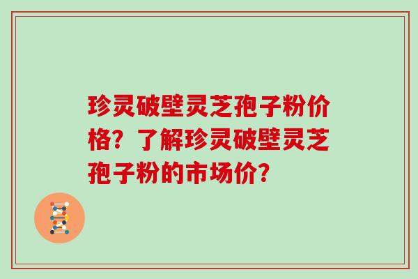 珍灵破壁灵芝孢子粉价格？了解珍灵破壁灵芝孢子粉的市场价？