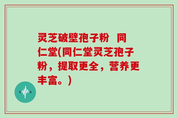 灵芝破壁孢子粉  同仁堂(同仁堂灵芝孢子粉，提取更全，营养更丰富。)