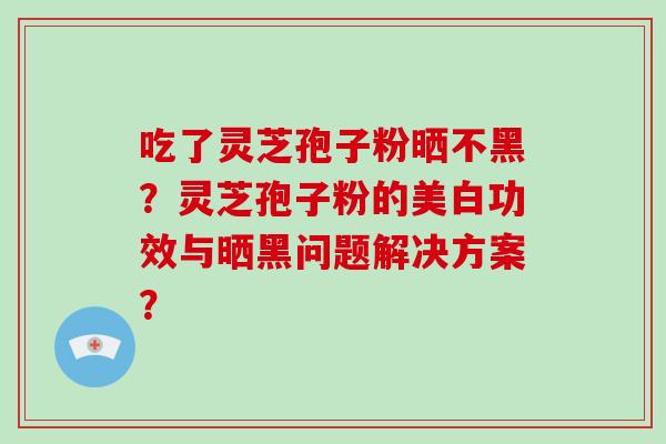 吃了灵芝孢子粉晒不黑?灵芝孢子粉的美白功效与晒黑问题解决方案?-第1张图片-灵芝大师 吃了灵芝孢子粉晒不黑?灵芝孢子粉的美白功效与晒黑问题解决方案?-第1张图片-灵芝大师