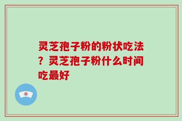 灵芝孢子粉的粉状吃法？灵芝孢子粉什么时间吃最好