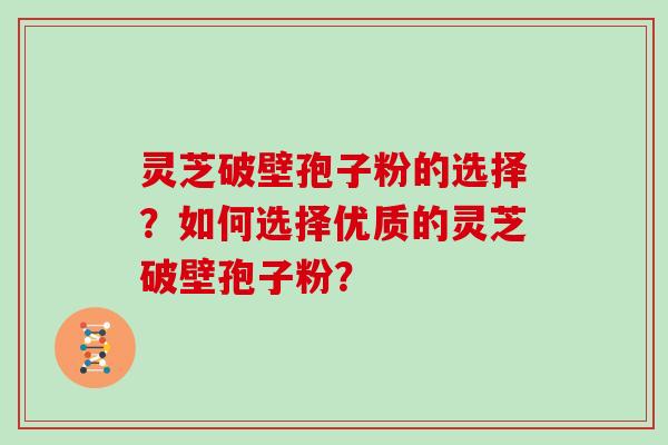 灵芝破壁孢子粉的选择？如何选择优质的灵芝破壁孢子粉？