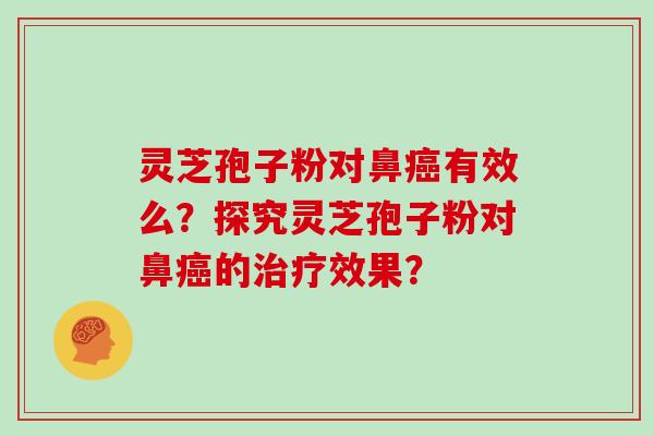 灵芝孢子粉对鼻癌有效么？探究灵芝孢子粉对鼻癌的治疗效果？