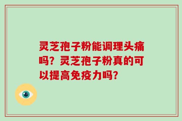 灵芝孢子粉能调理头痛吗？灵芝孢子粉真的可以提高免疫力吗？