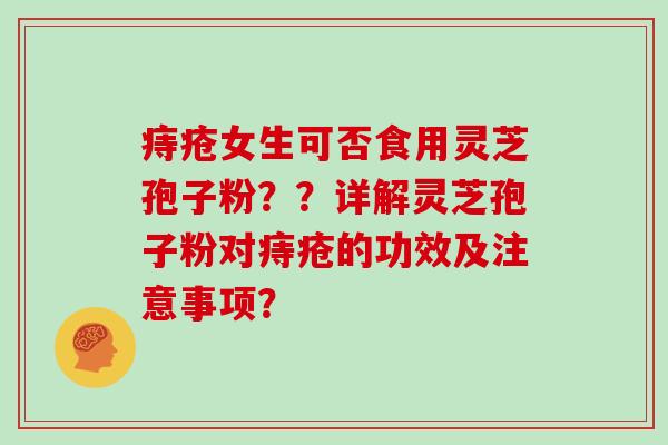 痔疮女生可否食用灵芝孢子粉??详解灵芝孢子粉对痔疮的功效及注意事项?-第1张图片-灵芝大师 痔疮女生可否食用灵芝孢子粉??详解灵芝孢子粉对痔疮的功效及注意事项?-第1张图片-灵芝大师