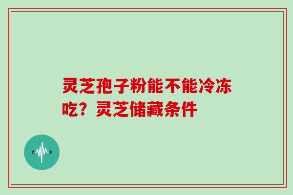 灵芝孢子粉能不能冷冻吃？灵芝储藏条件