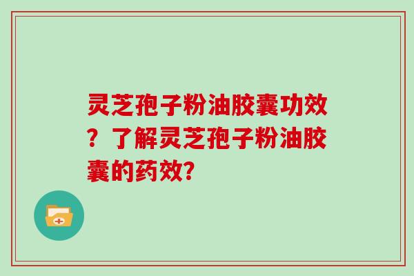灵芝孢子粉油胶囊功效？了解灵芝孢子粉油胶囊的药效？