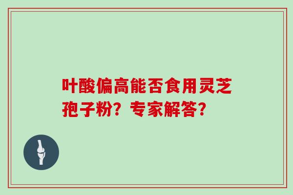 叶酸偏高能否食用灵芝孢子粉？专家解答？