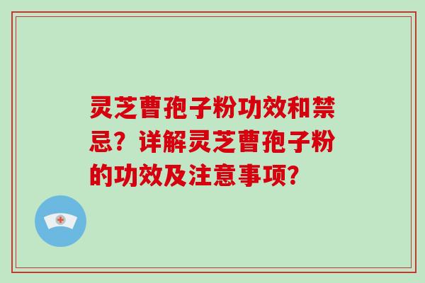 灵芝曹孢子粉功效和禁忌？详解灵芝曹孢子粉的功效及注意事项？