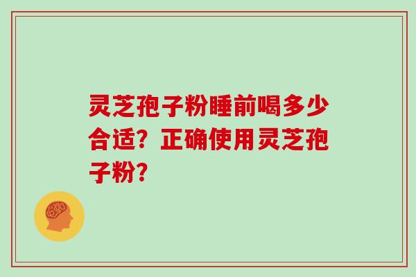 灵芝孢子粉睡前喝多少合适？正确使用灵芝孢子粉？