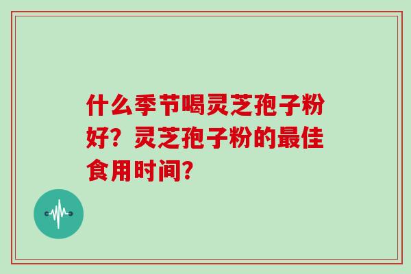 什么季节喝灵芝孢子粉好？灵芝孢子粉的最佳食用时间？