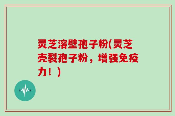 灵芝溶壁孢子粉(灵芝壳裂孢子粉，增强免疫力！)