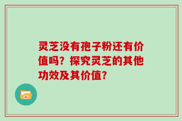 灵芝没有孢子粉还有价值吗？探究灵芝的其他功效及其价值？