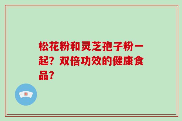 松花粉和灵芝孢子粉一起？双倍功效的健康食品？