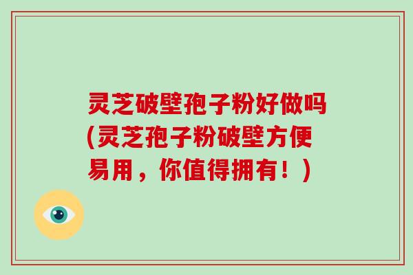 灵芝破壁孢子粉好做吗(灵芝孢子粉破壁方便易用，你值得拥有！)