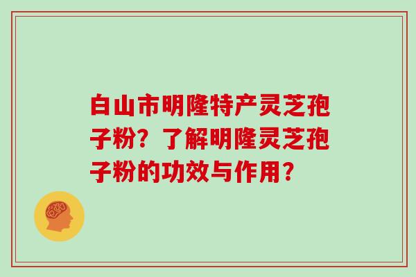 白山市明隆特产灵芝孢子粉？了解明隆灵芝孢子粉的功效与作用？