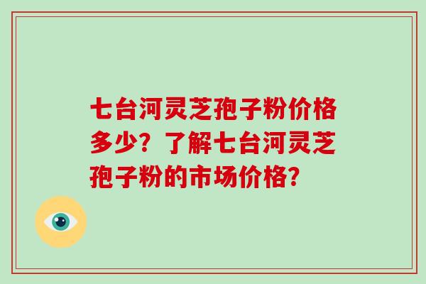 七台河灵芝孢子粉价格多少？了解七台河灵芝孢子粉的市场价格？