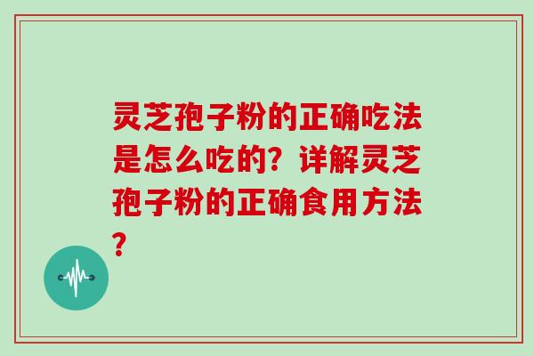 灵芝孢子粉的正确吃法是怎么吃的？详解灵芝孢子粉的正确食用方法？