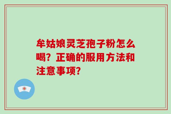 牟姑娘灵芝孢子粉怎么喝？正确的服用方法和注意事项？