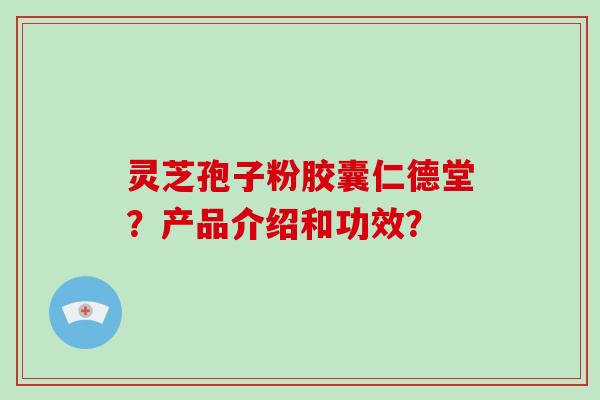 灵芝孢子粉胶囊仁德堂？产品介绍和功效？