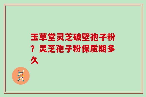 玉草堂灵芝破壁孢子粉？灵芝孢子粉保质期多久