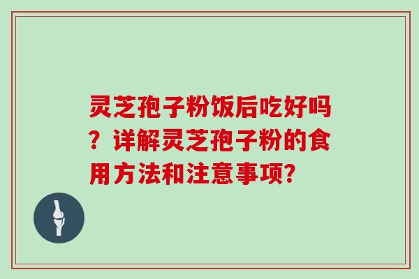 灵芝孢子粉饭后吃好吗？详解灵芝孢子粉的食用方法和注意事项？