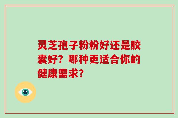 灵芝孢子粉粉好还是胶囊好？哪种更适合你的健康需求？