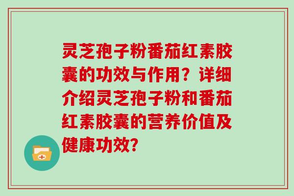灵芝孢子粉番茄红素胶囊的功效与作用？详细介绍灵芝孢子粉和番茄红素胶囊的营养价值及健康功效？