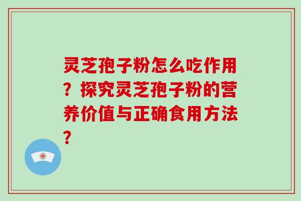 灵芝孢子粉怎么吃作用？探究灵芝孢子粉的营养价值与正确食用方法？