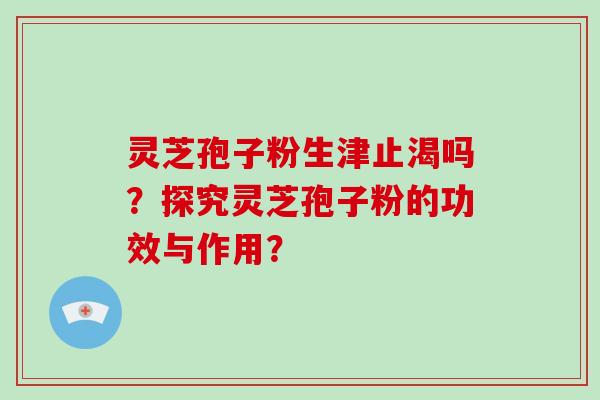 灵芝孢子粉生津止渴吗？探究灵芝孢子粉的功效与作用？