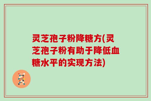 灵芝孢子粉降糖方(灵芝孢子粉有助于降低血糖水平的实现方法)