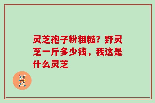 灵芝孢子粉粗糙?野灵芝一斤多少钱,我这是什么灵芝-第1张图片-灵芝大师 灵芝孢子粉粗糙?野灵芝一斤多少钱,我这是什么灵芝-第1张图片-灵芝大师