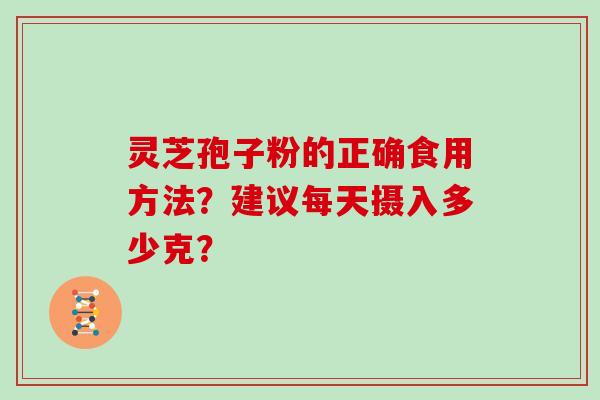 灵芝孢子粉的正确食用方法？建议每天摄入多少克？