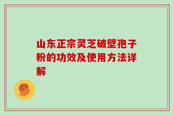 山东正宗灵芝破壁孢子粉的功效及使用方法详解